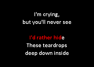 I'm crying,

but you'll never see

I'd rather hide
These teardrops
deep down inside