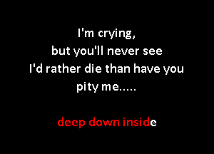 I'm crying,
but you'll never see
I'd rather die than have you

pityme .....

deep down inside