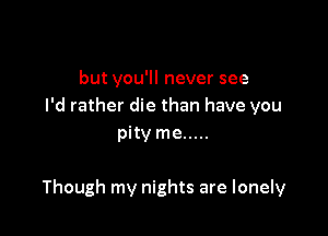 but you'll never see
I'd rather die than have you
pity me .....

Though my nights are lonely