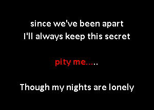 since we've been apart
I'll always keep this secret

pityme .....

Though my nights are lonely