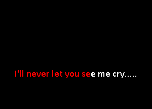 I'll never let you see me cry .....