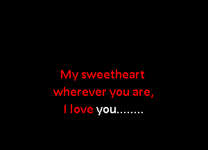 My sweetheart

wherever you are,
I love you ........