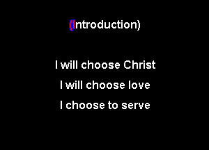 (Introduction)

Iwill choose Christ
Iwill choose love

I choose to serve