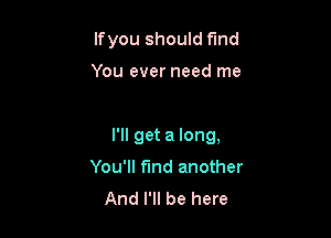 lfyou should fmd

You ever need me

I'll get a long,

You'll find another
And I'll be here