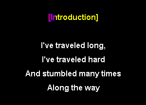 untroductionl

I've traveled long,
I've traveled hard
And stumbled many times

Along the way