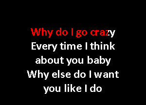 Why do lgo crazy
Every time lthink

about you baby
Why else do I want
you like I do