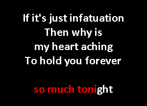 If it's just infatuation
Then why is
my heart aching

To hold you forever

so much tonight