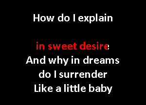 How do I explain

in sweet desire
And why in dreams
do I surrender
Like a little baby