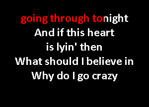 going through tonight
And if this heart
is Iyin' then

What should I believe in
Why do lgo crazy