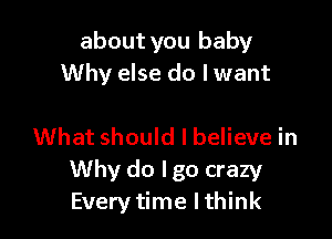 about you baby
Why else do I want

What should I believe in
Why do lgo crazy
Every time Ithink