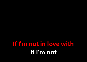 If I'm not in love with
If I'm not