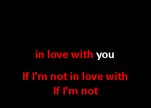 in love with you

If I'm not in love with
If I'm not