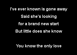 I've ever known is gone away
Said she's looking
for a brand new start

But little does she know

You know the only love