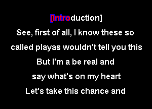 Wductionl

See, first of all, I know these so
called playas wouldn't tell you this
But I'm a be real and
say what's on my heart

Let's take this chance and