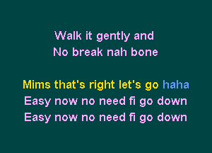 Walk it gently and
No break nah bone

Mims that's right let's go haha
Easy now no need f'I go down
Easy now no need fi 90 down