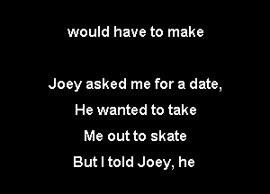 would have to make

Joey asked me for a date,

He wanted to take
Me out to skate
But I told Joey, he