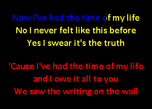 Now I've had the time of my life
No I never felt like this before
Yes I swear it's the truth

'Cause I've had the time of my life
and I owe it all to you
We saw the writing on the wall