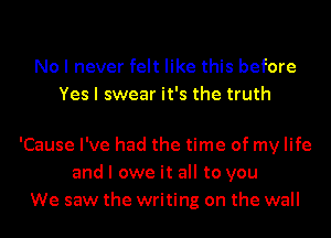 No I never felt like this before
Yes I swear it's the truth

'Cause I've had the time of my life
and I owe it all to you
We saw the writing on the wall