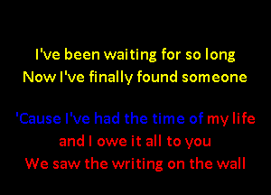 I've been waiting for so long
Now I've finally found someone

'Cause I've had the time of my life
and I owe it all to you
We saw the writing on the wall