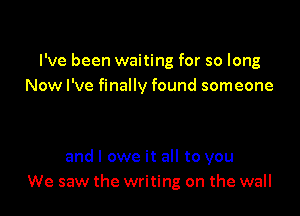 I've been waiting for so long
Now I've finally found someone

and I owe it all to you
We saw the writing on the wall