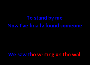 To stand by me
Now I've finally found someone

We saw the writing on the wall