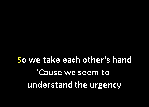 So we take each other's hand
'Cause we seem to
understand the urgency