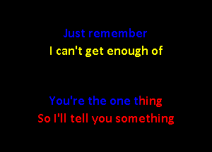 Just remember
I can't get enough of

You're the one thing
So I'll tell you something