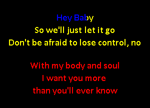 Hey Baby
So we'll just let it go
Don't be afraid to lose control, no

With my body and soul
I want you more
than you'll ever know