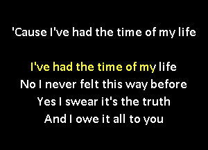 'Cause I've had the time of my life

I've had the time of my life
No I never felt this way before
Yes I swear it's the truth
And I owe it all to you