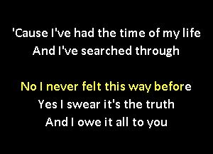 'Cause I've had the time of my life
And I've searched through

No I never felt this way before
Yes I swear it's the truth
And I owe it all to you