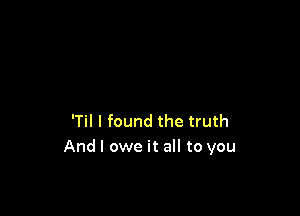 'Til I found the truth
And I owe it all to you