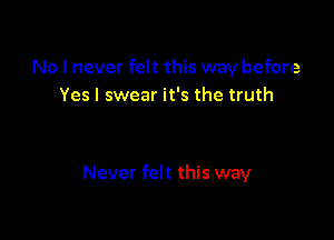 No I never felt this way before
Yes I swear it's the truth

Never felt this way