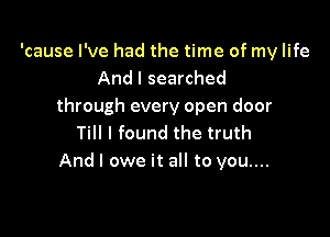 'cause I've had the time of my life
And I searched
through every open door

Till I found the truth
And I owe it all to you....