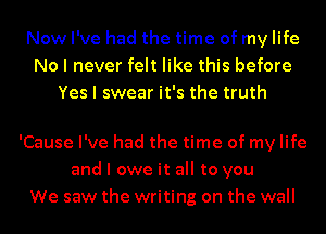 Now I've had the time of my life
No I never felt like this before
Yes I swear it's the truth

'Cause I've had the time of my life
and I owe it all to you
We saw the writing on the wall