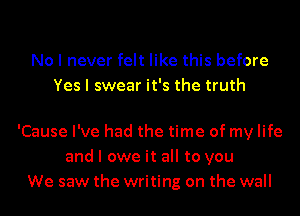 No I never felt like this before
Yes I swear it's the truth

'Cause I've had the time of my life
and I owe it all to you
We saw the writing on the wall