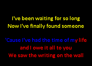 I've been waiting for so long
Now I've finally found someone

'Cause I've had the time of my life
and I owe it all to you
We saw the writing on the wall