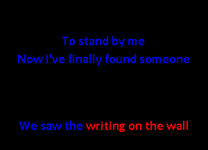 To stand by me
Now I've finally found someone

We saw the writing on the wall