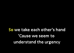 So we take each other's hand
'Cause we seem to
understand the urgency