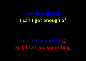 Just remember
I can't get enough of

You're the one thing
So I'll tell you something