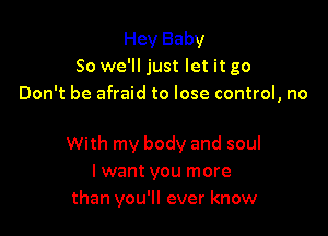 Hey Baby
So we'll just let it go
Don't be afraid to lose control, no

With my body and soul
I want you more
than you'll ever know