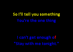 So I'll tell you something
You're the one thing

I can't get enough of
Stay with me tonight.