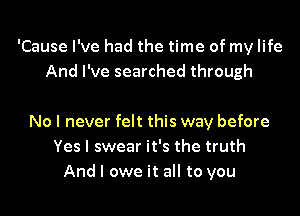 'Cause I've had the time of my life
And I've searched through

No I never felt this way before
Yes I swear it's the truth
And I owe it all to you