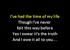 I've had the time of my life
Though I've never

felt this way before
Yes I swear it's the truth
And I owe it all to you....