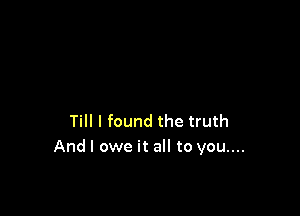 Till I found the truth
And I owe it all to you....