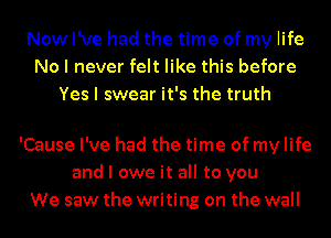 Now I've had the time of my life
No I never felt like this before
Yes I swear it's the truth

'Cause I've had the time of my life
and I owe it all to you
We saw the writing on the wall