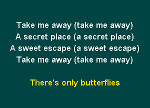 Take me away (take me away)
A secret place (a secret place)
A sweet escape (a sweet escape)
Take me away (take me away)

There's only butterflies

g