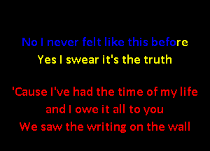 No I never felt like this before
Yes I swear it's the truth

'Cause I've had the time of my life
and I owe it all to you
We saw the writing on the wall