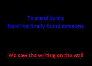 To stand by me
Now I've finally found someone

We saw the writing on the wall