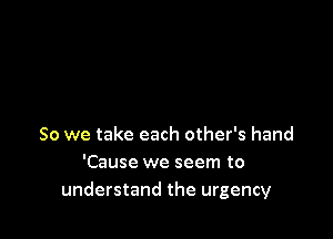 So we take each other's hand
'Cause we seem to
understand the urgency