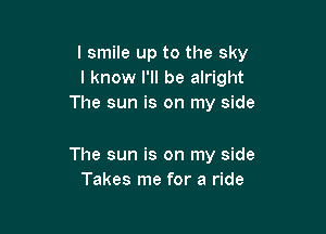 I smile up to the sky
I know I'll be alright
The sun is on my side

The sun is on my side
Takes me for a ride